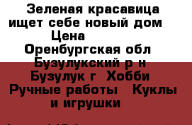 Зеленая красавица ищет себе новый дом. › Цена ­ 1 000 - Оренбургская обл., Бузулукский р-н, Бузулук г. Хобби. Ручные работы » Куклы и игрушки   
